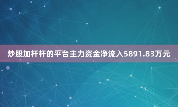 炒股加杆杆的平台主力资金净流入5891.83万元
