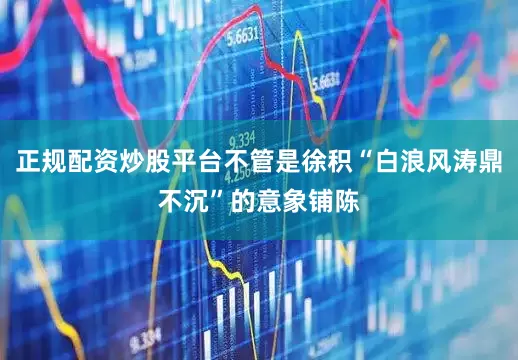 正规配资炒股平台不管是徐积“白浪风涛鼎不沉”的意象铺陈