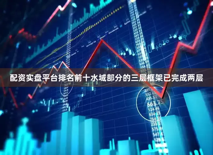 配资实盘平台排名前十水域部分的三层框架已完成两层