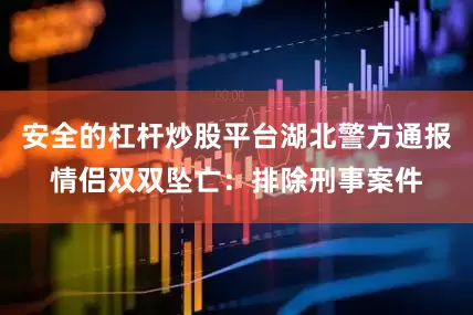 安全的杠杆炒股平台湖北警方通报情侣双双坠亡：排除刑事案件