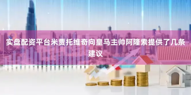 实盘配资平台米贾托维奇向皇马主帅阿隆索提供了几条建议
