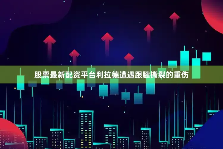 股票最新配资平台利拉德遭遇跟腱撕裂的重伤