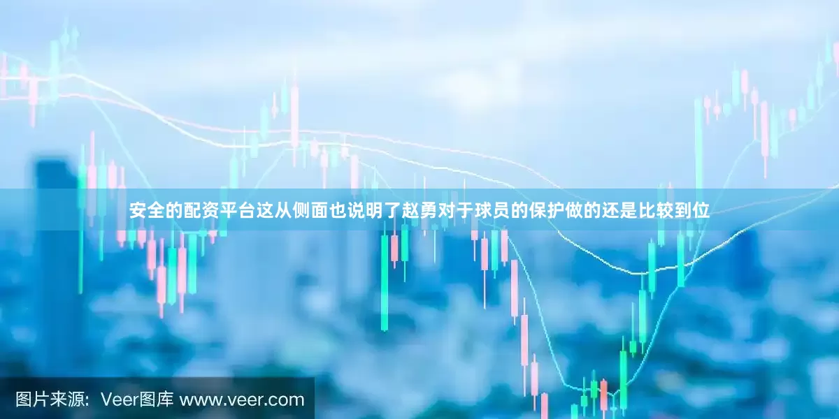安全的配资平台这从侧面也说明了赵勇对于球员的保护做的还是比较到位