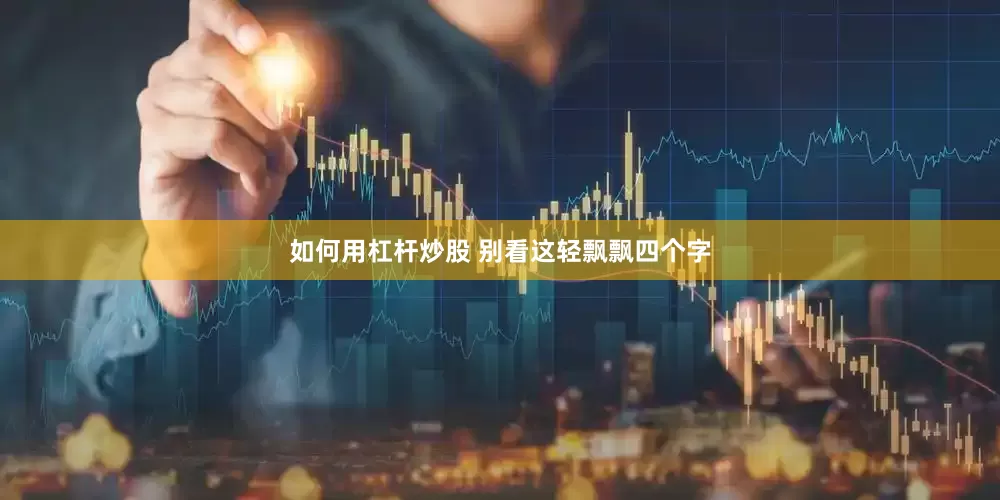 如何用杠杆炒股 别看这轻飘飘四个字