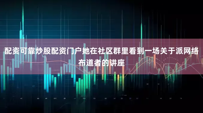 配资可靠炒股配资门户她在社区群里看到一场关于派网络布道者的讲座