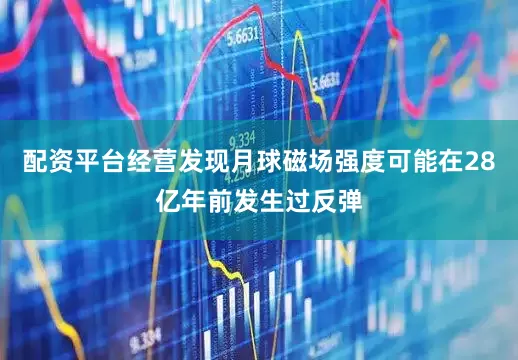 配资平台经营发现月球磁场强度可能在28亿年前发生过反弹