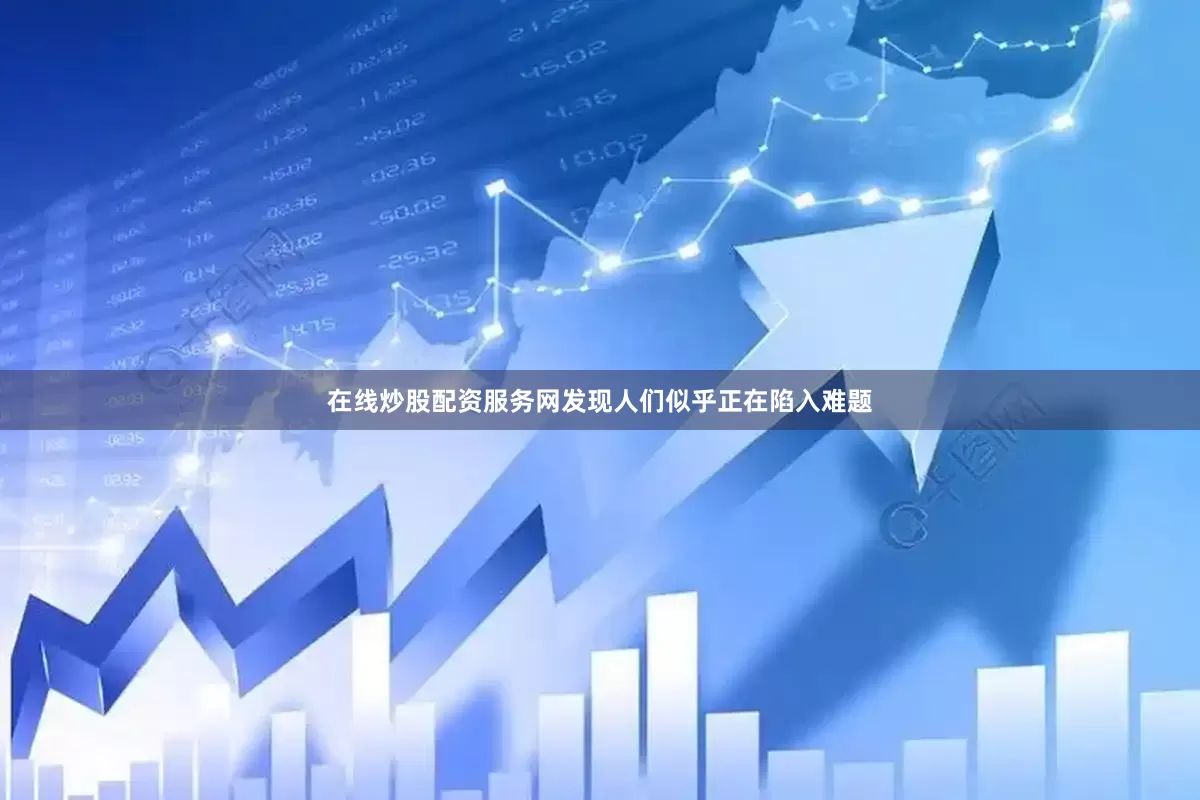 在线炒股配资服务网发现人们似乎正在陷入难题