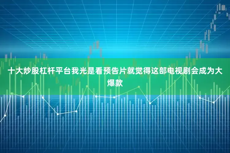 十大炒股杠杆平台我光是看预告片就觉得这部电视剧会成为大爆款