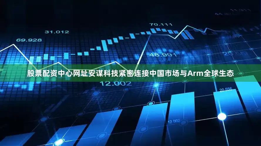 股票配资中心网址安谋科技紧密连接中国市场与Arm全球生态