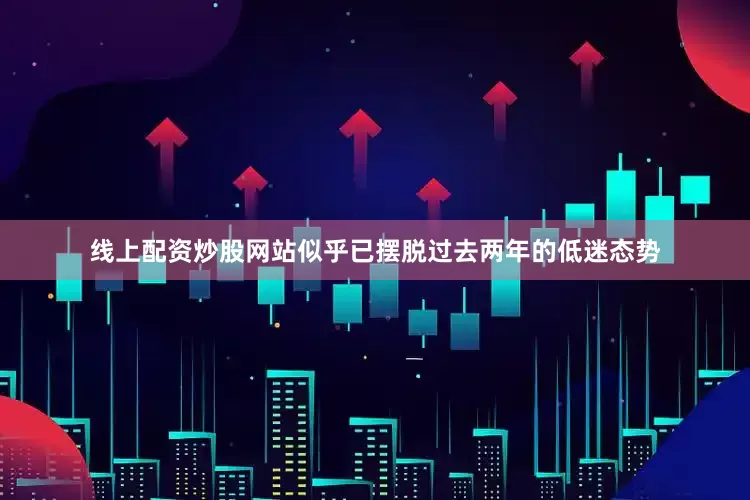 线上配资炒股网站似乎已摆脱过去两年的低迷态势