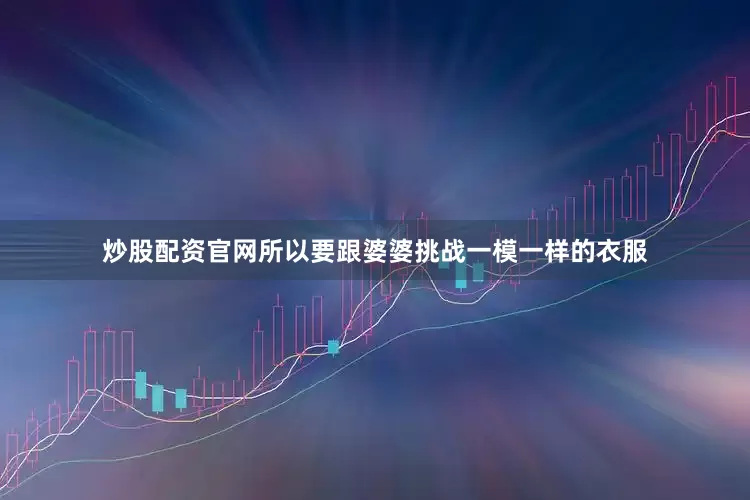 炒股配资官网所以要跟婆婆挑战一模一样的衣服