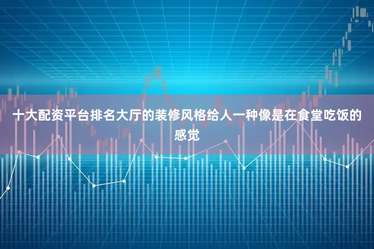 十大配资平台排名大厅的装修风格给人一种像是在食堂吃饭的感觉
