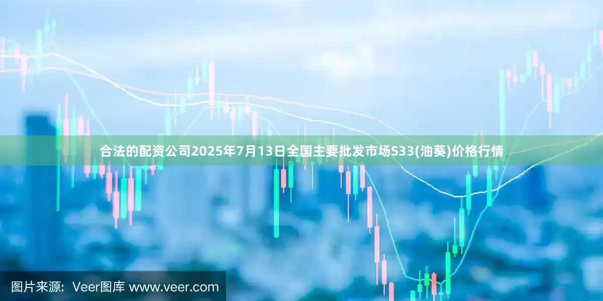 合法的配资公司2025年7月13日全国主要批发市场S33(油葵)价格行情