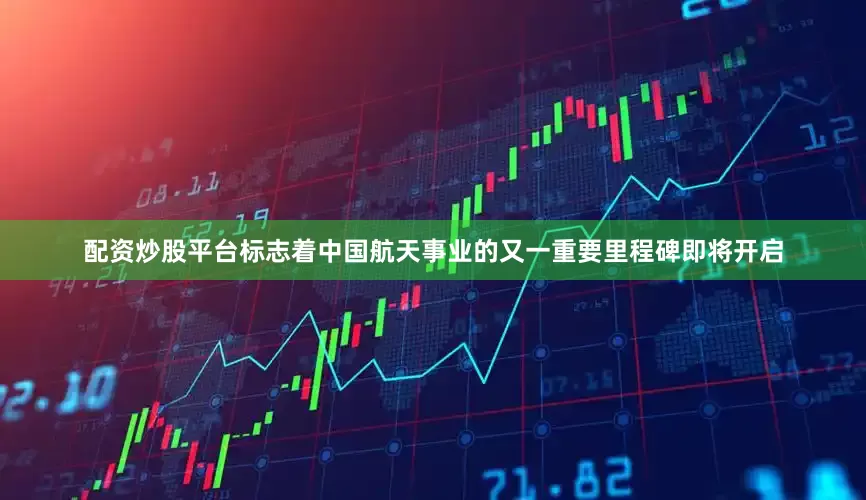 配资炒股平台标志着中国航天事业的又一重要里程碑即将开启