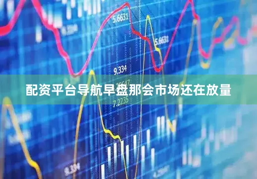 配资平台导航早盘那会市场还在放量