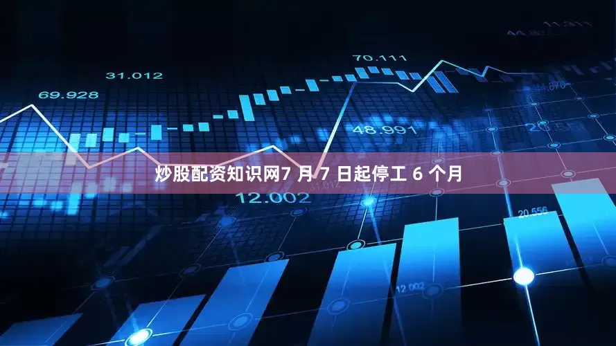 炒股配资知识网7 月 7 日起停工 6 个月