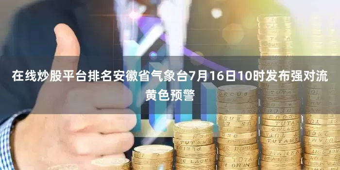 在线炒股平台排名安徽省气象台7月16日10时发布强对流黄色预警