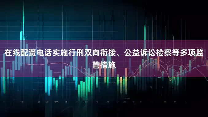 在线配资电话实施行刑双向衔接、公益诉讼检察等多项监管措施