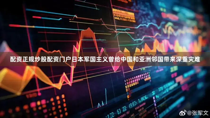 配资正规炒股配资门户日本军国主义曾给中国和亚洲邻国带来深重灾难