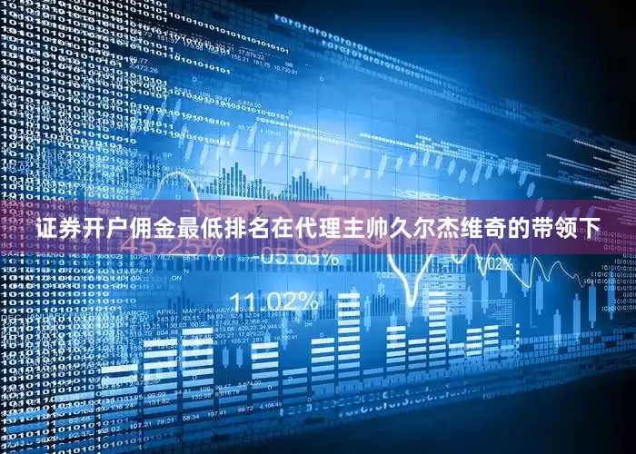 证券开户佣金最低排名在代理主帅久尔杰维奇的带领下