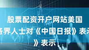 股票配资开户网站美国各界人士对《中国日报》表示