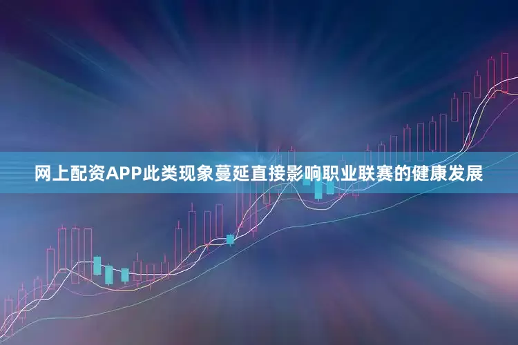 网上配资APP此类现象蔓延直接影响职业联赛的健康发展