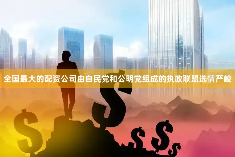 全国最大的配资公司由自民党和公明党组成的执政联盟选情严峻
