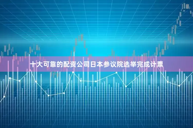 十大可靠的配资公司日本参议院选举完成计票