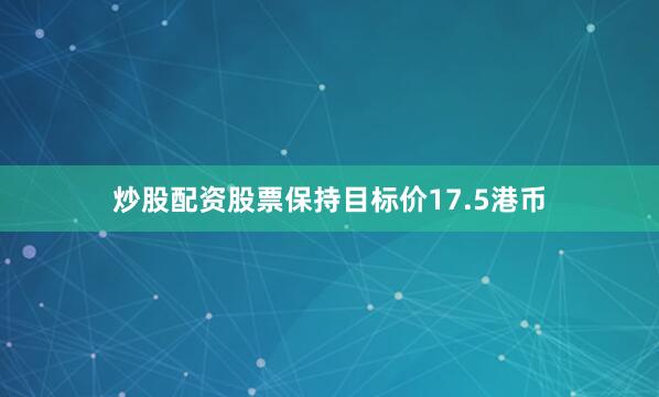炒股配资股票保持目标价17.5港币