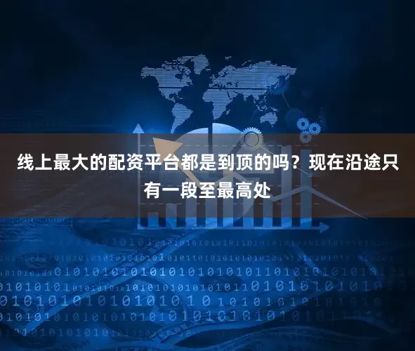 线上最大的配资平台都是到顶的吗？现在沿途只有一段至最高处
