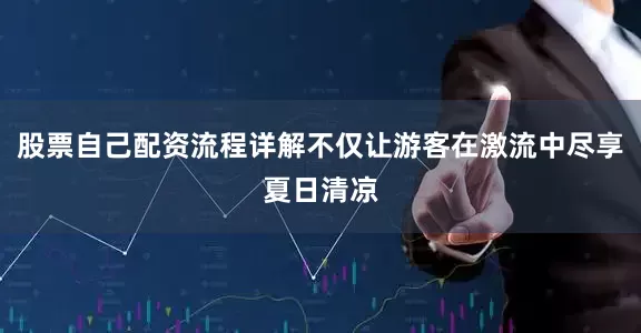 股票自己配资流程详解不仅让游客在激流中尽享夏日清凉