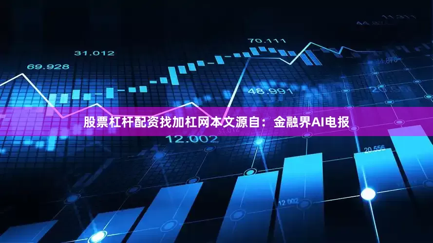 股票杠杆配资找加杠网本文源自：金融界AI电报