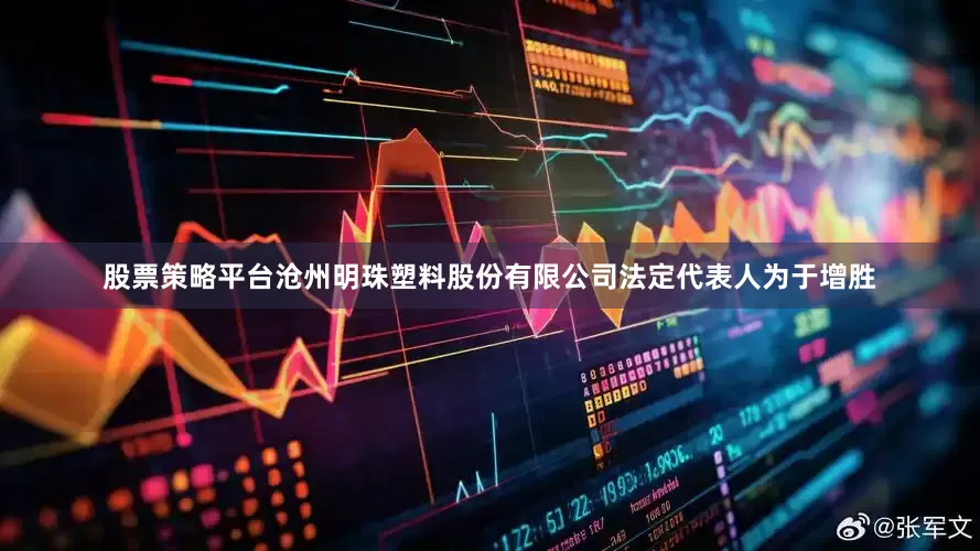 股票策略平台沧州明珠塑料股份有限公司法定代表人为于增胜