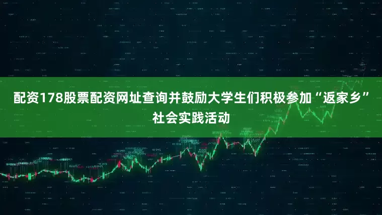 配资178股票配资网址查询并鼓励大学生们积极参加“返家乡”社会实践活动