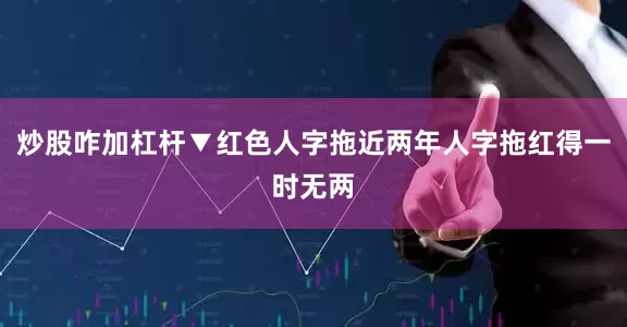 炒股咋加杠杆▼红色人字拖近两年人字拖红得一时无两