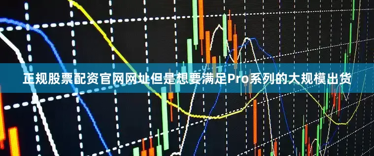 正规股票配资官网网址但是想要满足Pro系列的大规模出货