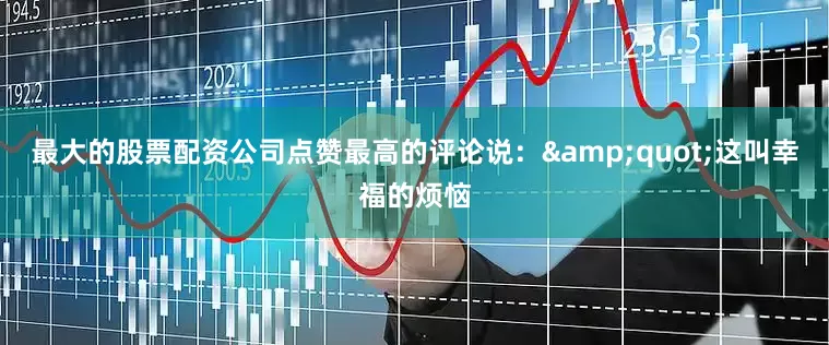最大的股票配资公司点赞最高的评论说：&quot;这叫幸福的烦恼