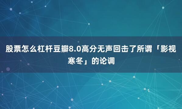 股票怎么杠杆豆瓣8.0高分无声回击了所谓「影视寒冬」的论调