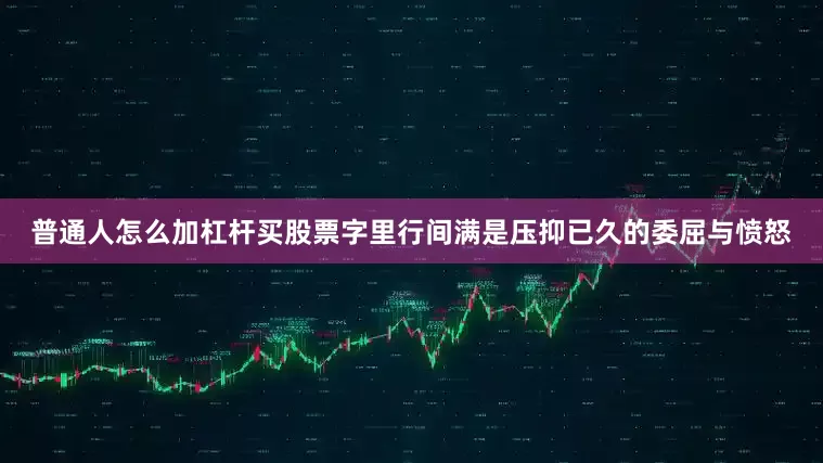 普通人怎么加杠杆买股票字里行间满是压抑已久的委屈与愤怒
