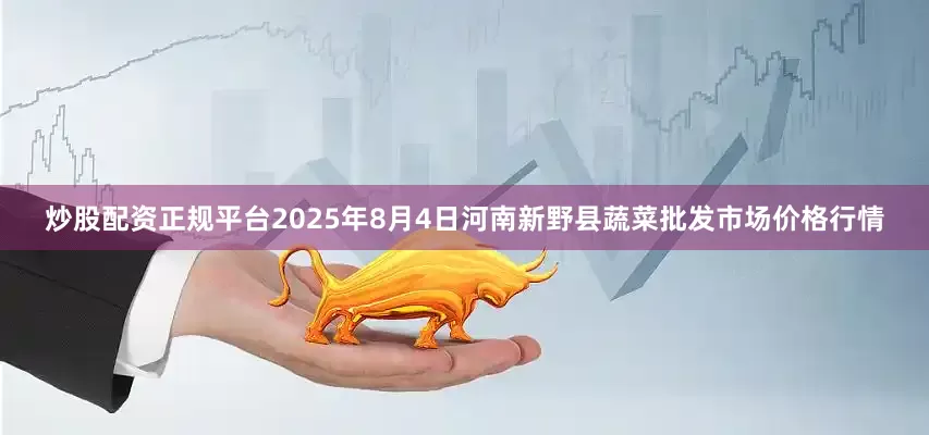 炒股配资正规平台2025年8月4日河南新野县蔬菜批发市场价格行情