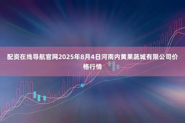 配资在线导航官网2025年8月4日河南内黄果蔬城有限公司价格行情