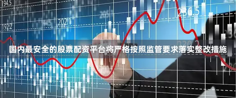 国内最安全的股票配资平台将严格按照监管要求落实整改措施