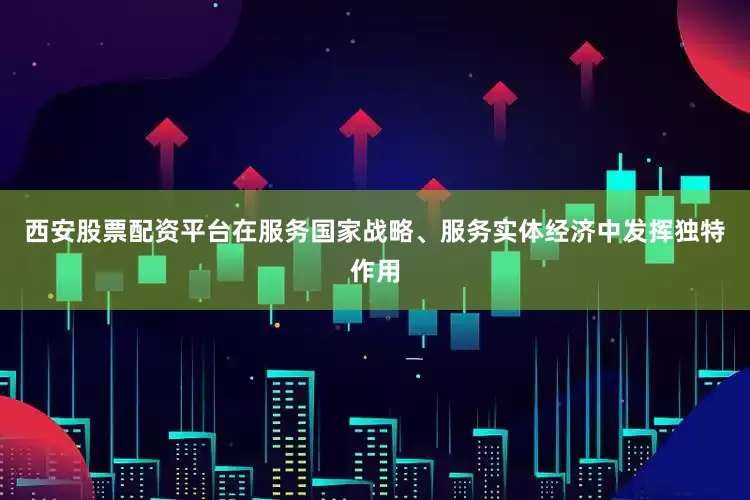西安股票配资平台在服务国家战略、服务实体经济中发挥独特作用