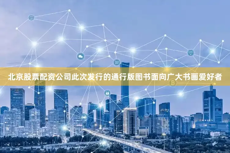 北京股票配资公司此次发行的通行版图书面向广大书画爱好者