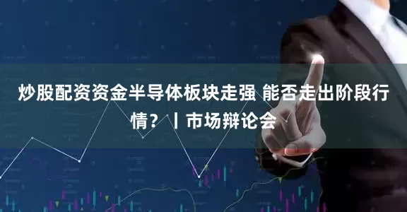 炒股配资资金半导体板块走强 能否走出阶段行情？丨市场辩论会