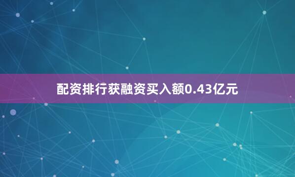 配资排行获融资买入额0.43亿元
