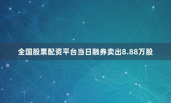 全国股票配资平台当日融券卖出8.88万股