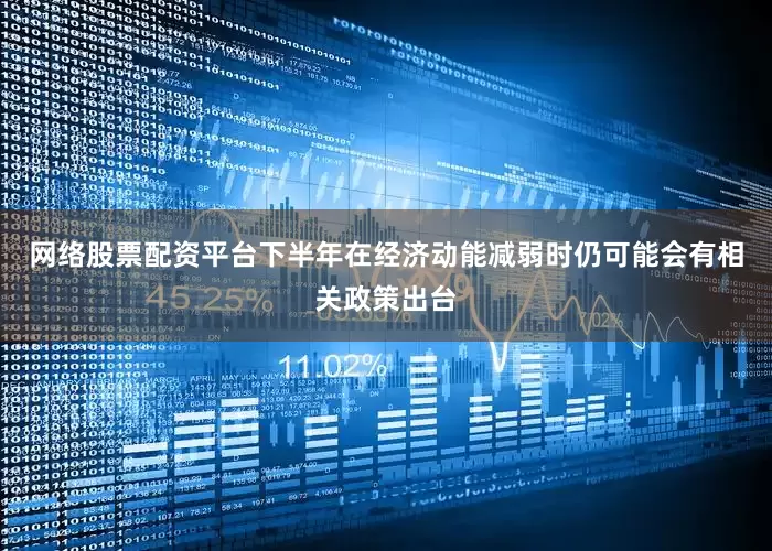 网络股票配资平台下半年在经济动能减弱时仍可能会有相关政策出台