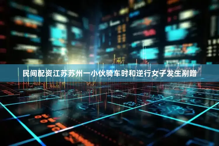 民间配资江苏苏州一小伙骑车时和逆行女子发生剐蹭