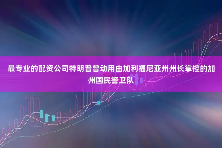 最专业的配资公司特朗普曾动用由加利福尼亚州州长掌控的加州国民警卫队